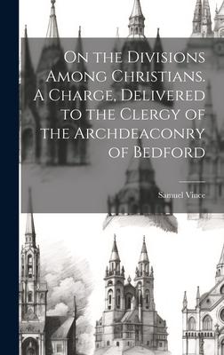 On the Divisions Among Christians. A Charge Delivered to the Clergy of the Archdeaconry of Bedford