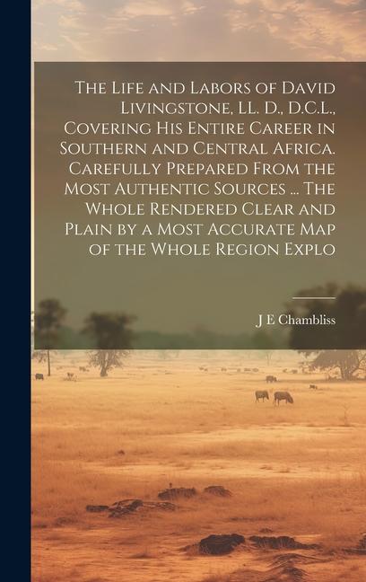 The Life and Labors of David Livingstone LL. D. D.C.L. Covering his Entire Career in Southern and Central Africa. Carefully Prepared From the Most
