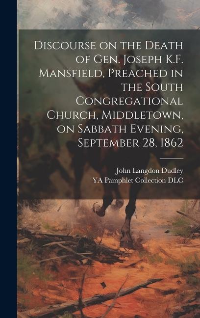 Discourse on the Death of Gen. Joseph K.F. Mansfield Preached in the South Congregational Church Middletown on Sabbath Evening September 28 1862