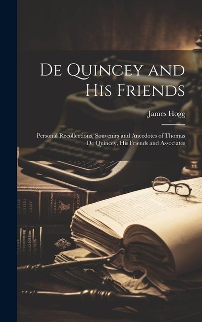 De Quincey and his Friends; Personal Recollections Souvenirs and Anecdotes of Thomas De Quincey his Friends and Associates