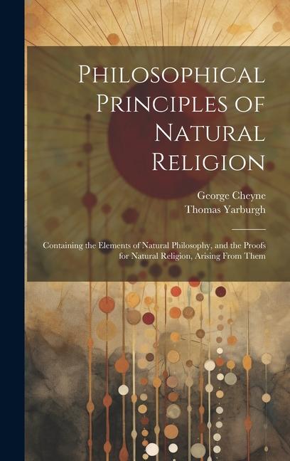 Philosophical Principles of Natural Religion: Containing the Elements of Natural Philosophy and the Proofs for Natural Religion Arising From Them