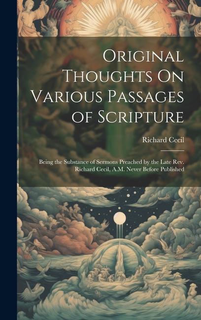 Original Thoughts On Various Passages of Scripture: Being the Substance of Sermons Preached by the Late Rev. Richard Cecil A.M. Never Before Publishe