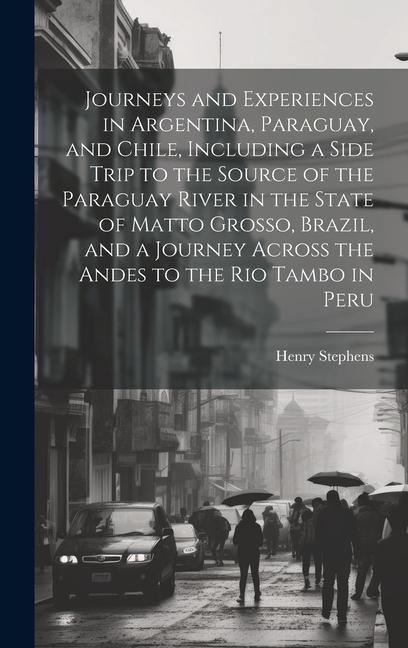 Journeys and Experiences in Argentina Paraguay and Chile Including a Side Trip to the Source of the Paraguay River in the State of Matto Grosso Br