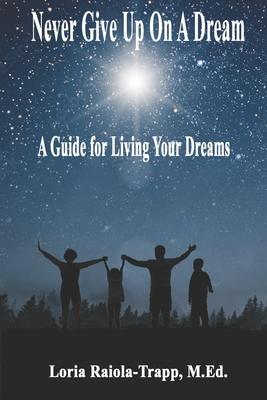 Never Give Up On A Dream: A Guide For Living Your Dreams