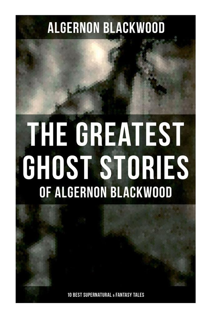 The Greatest Ghost Stories of Algernon Blackwood (10 Best Supernatural & Fantasy Tales)