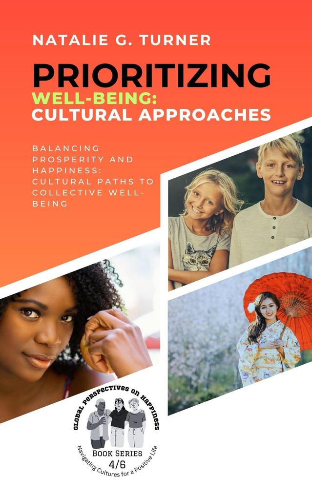 Prioritizing Well-being: Cultural Approaches: Balancing Prosperity and Happiness: Cultural Paths to Collective Well-being (Global Perspectives on Happiness: Navigating Cultures for a Positive Life #4)