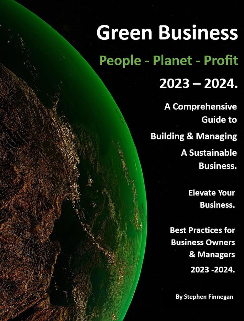 Green Business - People - Planet - Profit - 2023/24: A Comprehensive Guide to Building & Managing A Sustainable Business. (Volume 1 #1)