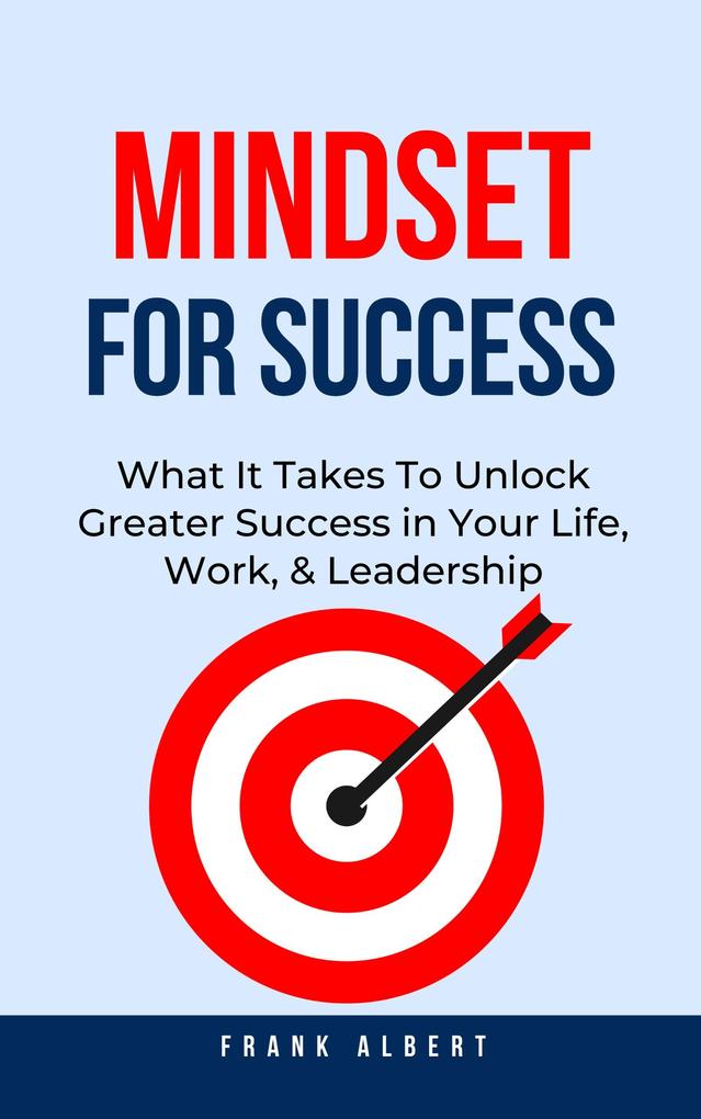 Mindset For Success: What It Takes To Unlock Greater Success in Your Life Work & Leadership