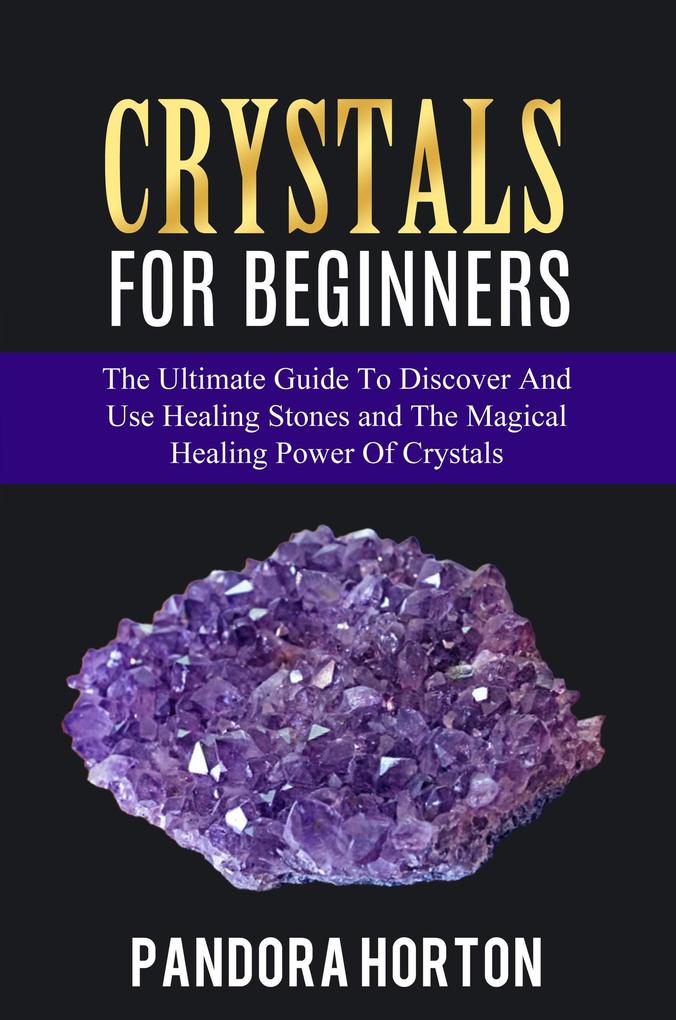 Crystals for Beginners: The Ultimate Guide to Discover and Use Healing Stones and the Magical Healing Power of Crystals (Self-help #1)