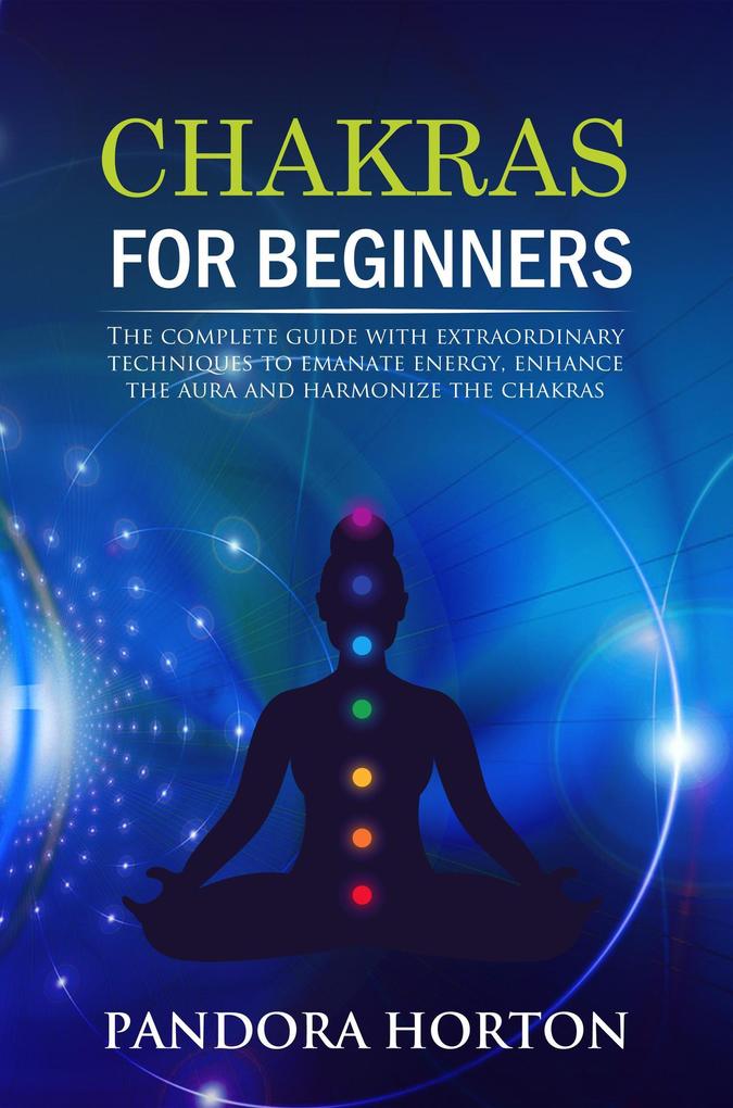 Chakras for Beginners: The Complete Guide with Extraordinary Techniques to Emanate Energy Enhance the Aura and Harmonize the Chakras (Self-help #2)