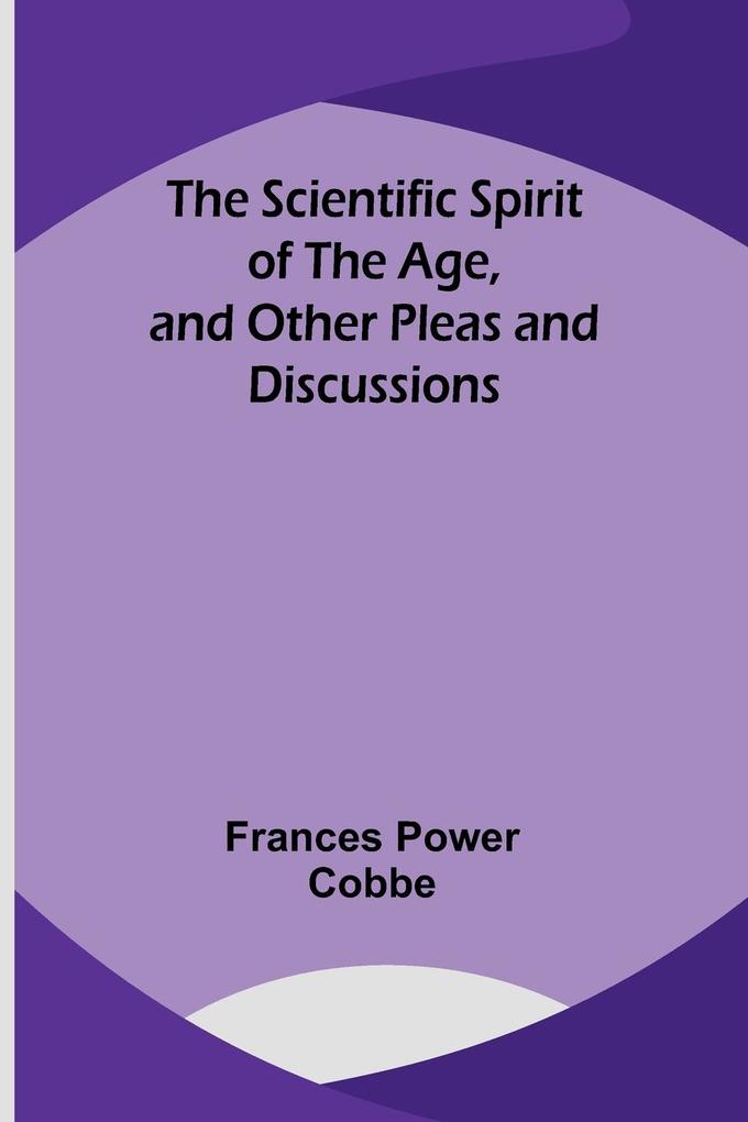 The Scientific Spirit of the Age and Other Pleas and Discussions