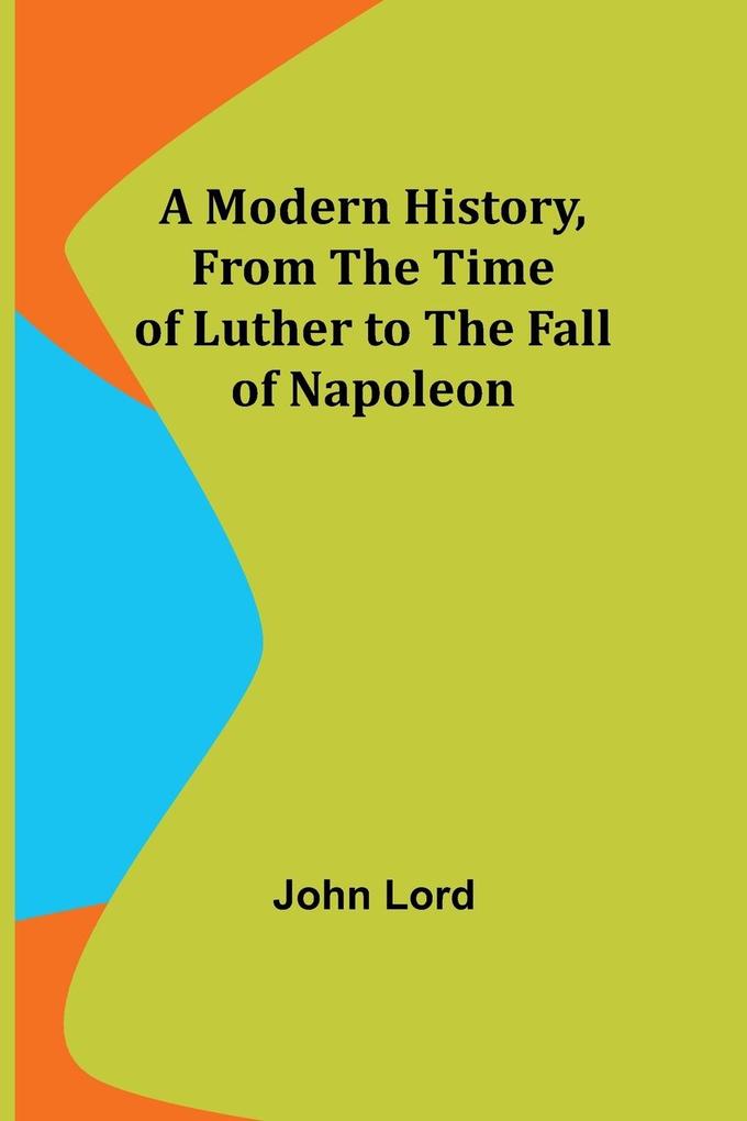A Modern History From the Time of Luther to the Fall of Napoleon