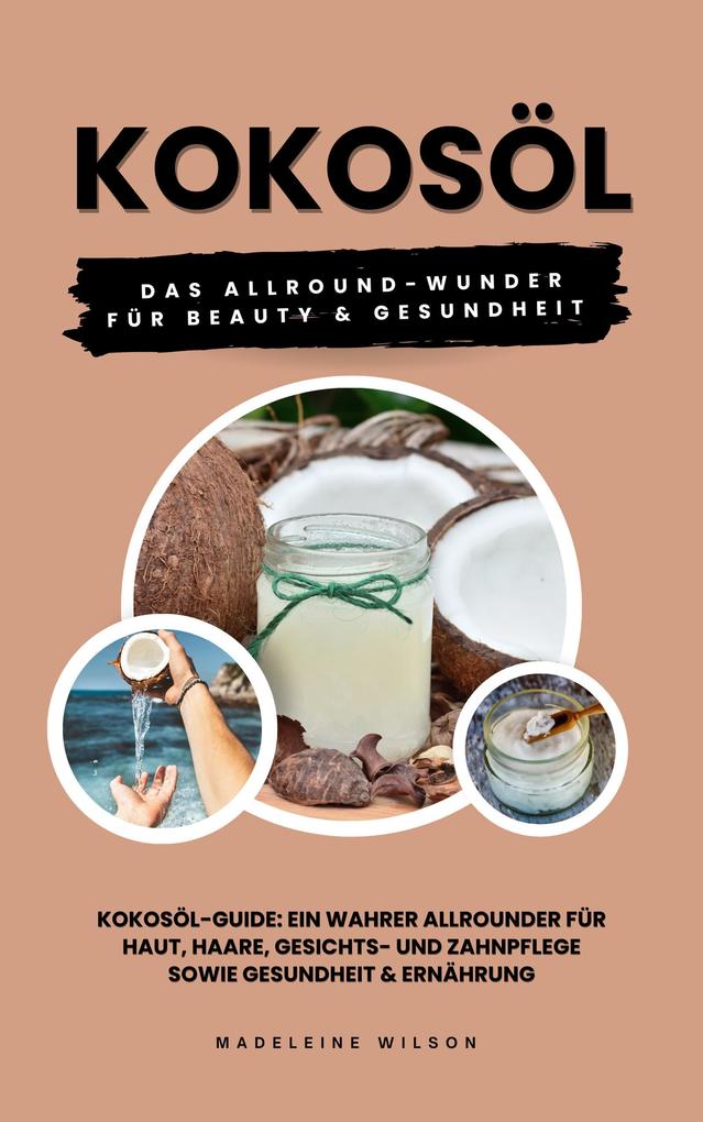Kokosöl: Das Allround-Wunder für Beauty und Gesundheit (Kokosöl-Guide: Ein wahrer Allrounder für Haut Haare Gesichts- und Zahnpflege sowie Gesundheit & Ernährung)