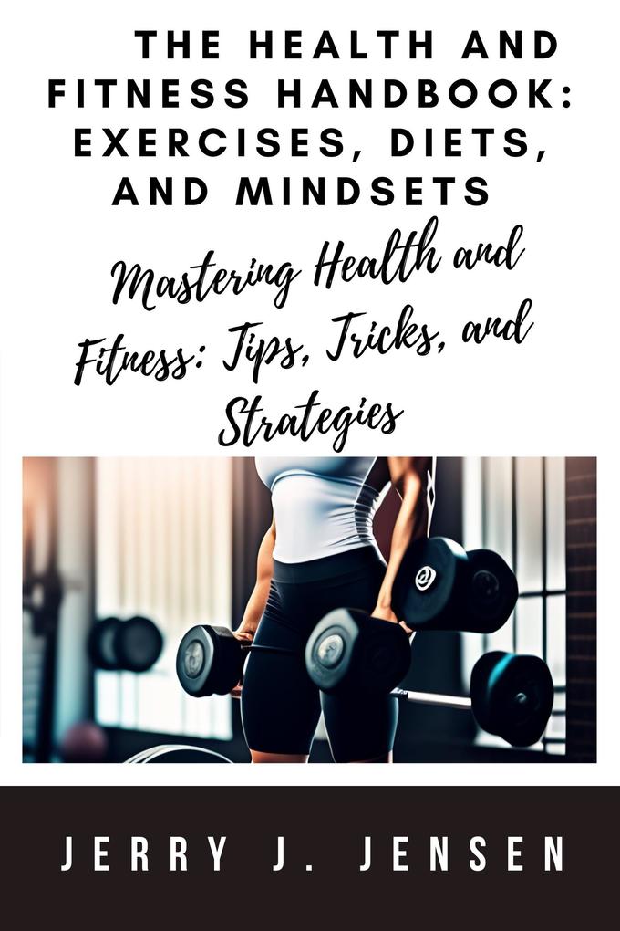 The Health and Fitness Handbook: Exercises Diets and Mindsets