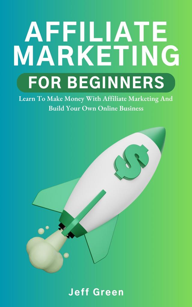 Affiliate Marketing For Beginners - Learn To Make Money With Affiliate Marketing And Build Your Own Online Business