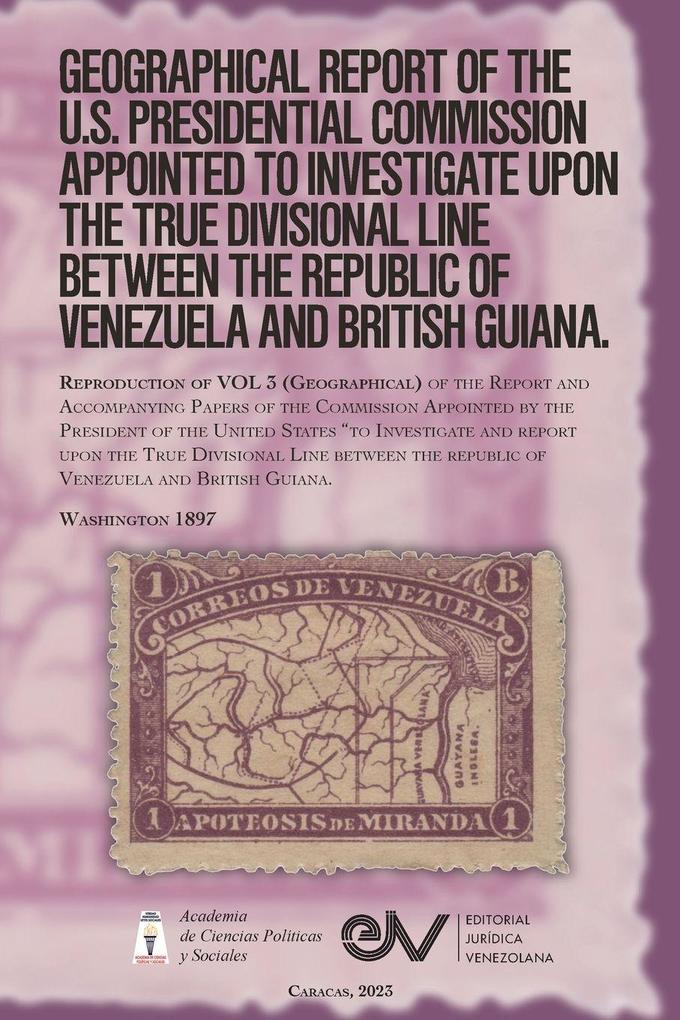 GEOGRAPHICAL REPORT OF THE U.S. PRESIDENTIAL COMMISSION APPOINTED TO INVESTIGATE UPON THE TRUE DIVISIONAL LINE BETWEEN THE REPUBLIC OF VENEZUELA AND BRITISH GUIANA. VOL 3 Washington 1897