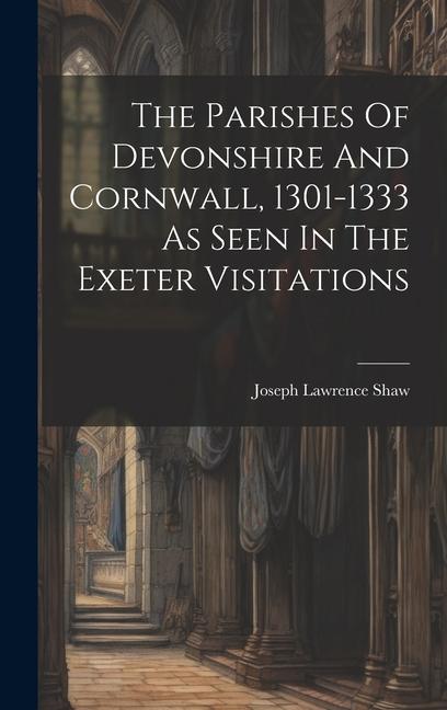 The Parishes Of Devonshire And Cornwall 1301-1333 As Seen In The Exeter Visitations