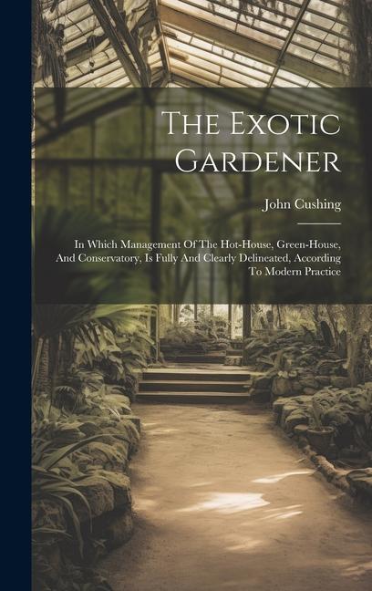 The Exotic Gardener: In Which Management Of The Hot-house Green-house And Conservatory Is Fully And Clearly Delineated According To Mod