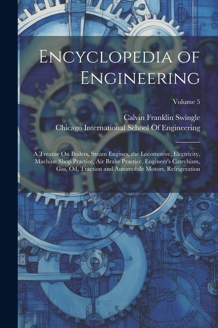 Encyclopedia of Engineering: A Treatise On Boilers Steam Engines the Locomotive Electricity Machine Shop Practice Air Brake Practice Engineer