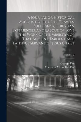 A Journal Or Historical Account of the Life Travels Sufferings Christian Experiences and Labour of Love in the Work of the Ministry of That Ancie