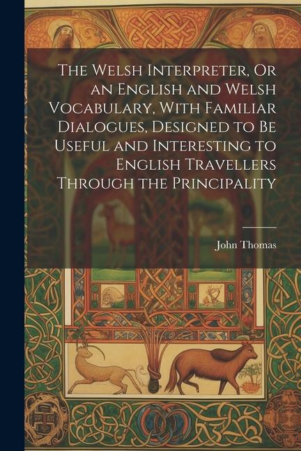 The Welsh Interpreter Or an English and Welsh Vocabulary With Familiar Dialogues ed to Be Useful and Interesting to English Travellers Through the Principality