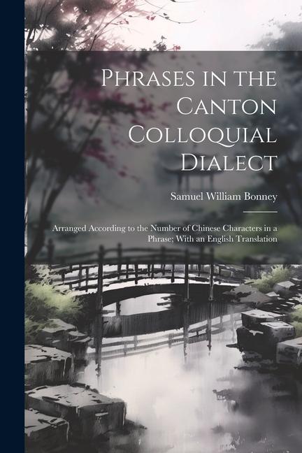 Phrases in the Canton Colloquial Dialect: Arranged According to the Number of Chinese Characters in a Phrase; With an English Translation