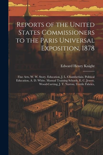 Reports of the United States Commissioners to the Paris Universal Exposition 1878: Fine Arts W. W. Story. Education J. L. Chamberlain. Political Ed