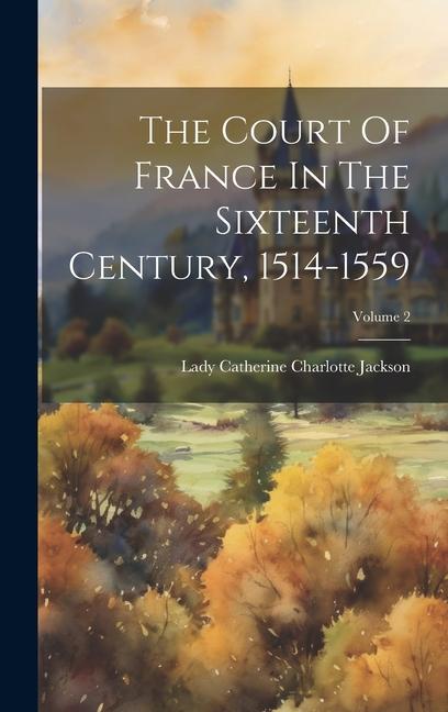 The Court Of France In The Sixteenth Century 1514-1559; Volume 2