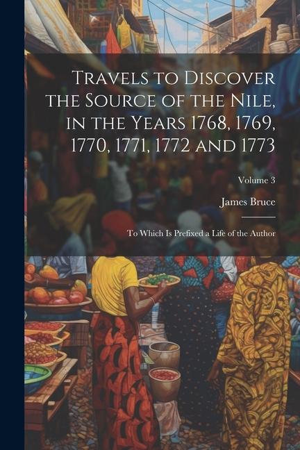 Travels to Discover the Source of the Nile in the Years 1768 1769 1770 1771 1772 and 1773: To Which Is Prefixed a Life of the Author; Volume 3