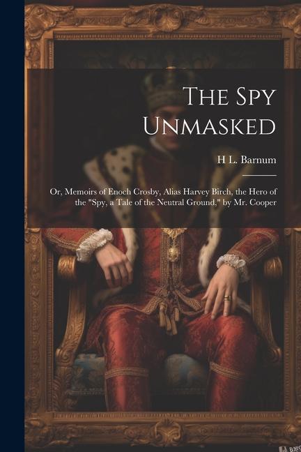 The Spy Unmasked; Or Memoirs of Enoch Crosby Alias Harvey Birch the Hero of the Spy a Tale of the Neutral Ground by Mr. Cooper