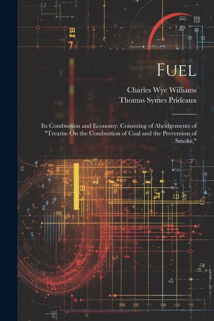 Fuel: Its Combustion and Economy: Consisting of Abridgements of Treatise On the Combustion of Coal and the Prevention of Sm