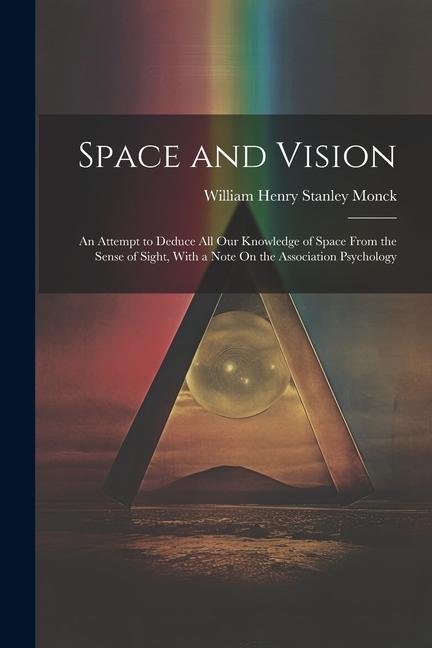 Space and Vision: An Attempt to Deduce All Our Knowledge of Space From the Sense of Sight With a Note On the Association Psychology