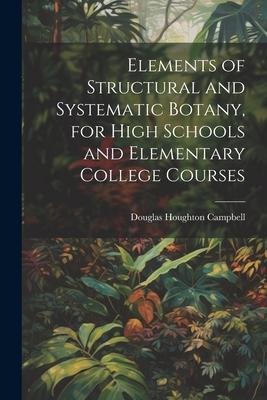 Elements of Structural and Systematic Botany for High Schools and Elementary College Courses