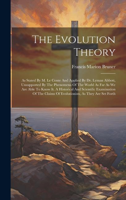 The Evolution Theory: As Stated By M. Le Conte And Applied By Dr. Lyman Abbott Unsupported By The Phenomena Of The World As Far As We Are A