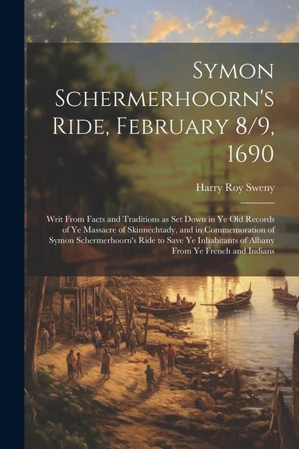 Symon Schermerhoorn‘s Ride February 8/9 1690; Writ From Facts and Traditions as Set Down in Ye Old Records of Ye Massacre of Skinnechtady and in Co