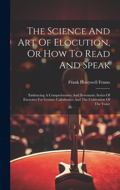 The Science And Art Of Elocution Or How To Read And Speak: Embracing A Comprehensive And Systematic Series Of Exercises For Gesture Calisthenics And