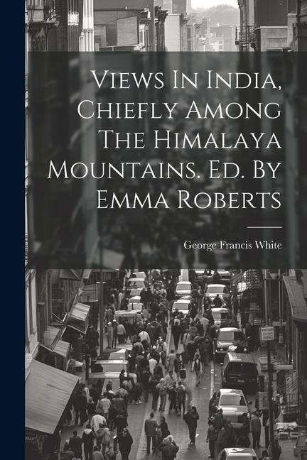 Views In India Chiefly Among The Himalaya Mountains. Ed. By Emma Roberts