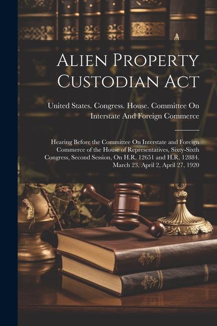 Alien Property Custodian Act: Hearing Before the Committee On Interstate and Foreign Commerce of the House of Representatives Sixty-Sixth Congress