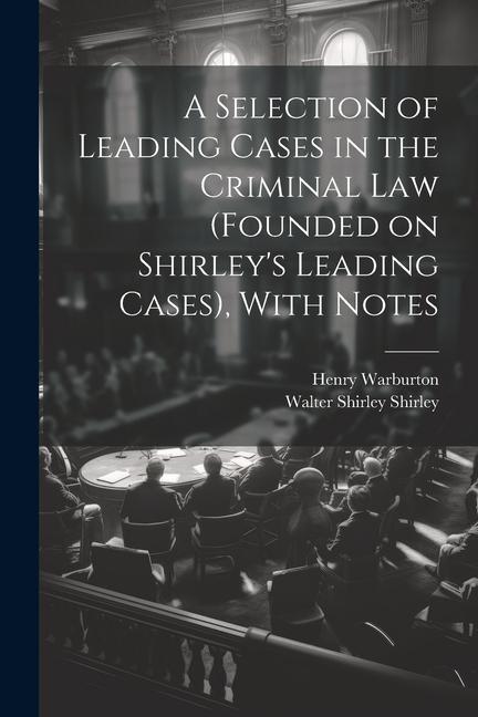 A Selection of Leading Cases in the Criminal Law (founded on Shirley‘s Leading Cases) With Notes