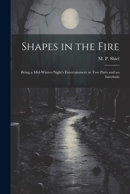 Shapes in the Fire: Being a Mid-winter-night‘s Entertainment in Two Parts and an Interlude
