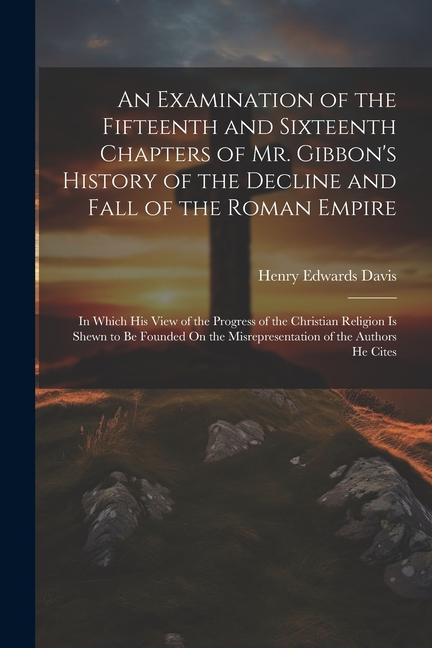 An Examination of the Fifteenth and Sixteenth Chapters of Mr. Gibbon‘s History of the Decline and Fall of the Roman Empire: In Which His View of the P