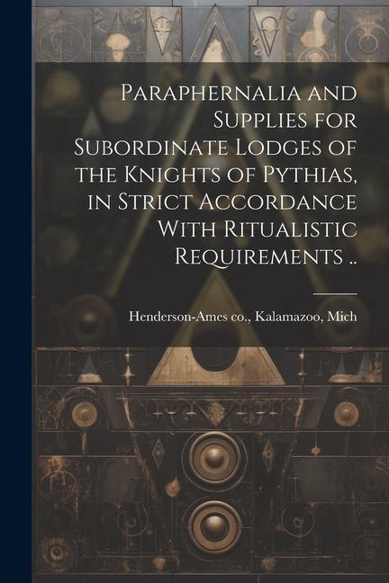 Paraphernalia and Supplies for Subordinate Lodges of the Knights of Pythias in Strict Accordance With Ritualistic Requirements ..