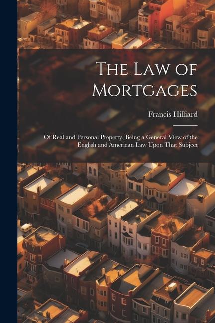 The Law of Mortgages: Of Real and Personal Property Being a General View of the English and American Law Upon That Subject
