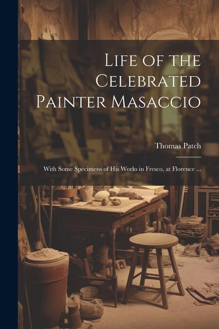 Life of the Celebrated Painter Masaccio: With Some Specimens of His Works in Fresco at Florence ...