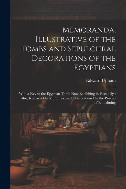 Memoranda Illustrative of the Tombs and Sepulchral Decorations of the Egyptians: With a Key to the Egyptian Tomb Now Exhibiting in Piccadilly: Also