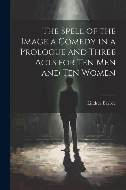 The Spell of the Image a Comedy in a Prologue and Three Acts for Ten Men and Ten Women
