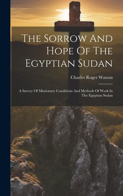The Sorrow And Hope Of The Egyptian Sudan: A Survey Of Missionary Conditions And Methods Of Work In The Egyptian Sudan