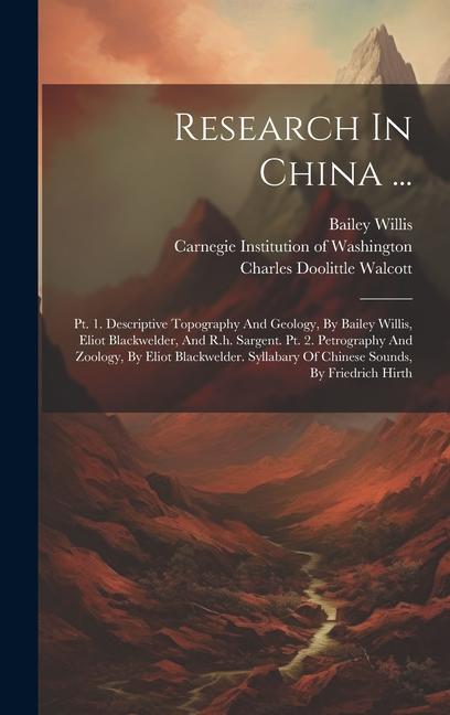 Research In China ...: Pt. 1. Descriptive Topography And Geology By Bailey Willis Eliot Blackwelder And R.h. Sargent. Pt. 2. Petrography A