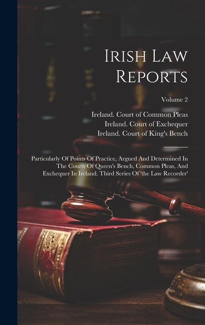Irish Law Reports: Particularly Of Points Of Practice Argued And Determined In The Courts Of Queen‘s Bench Common Pleas And Exchequer