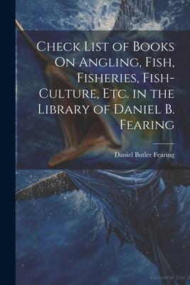 Check List of Books On Angling Fish Fisheries Fish-Culture Etc. in the Library of Daniel B. Fearing